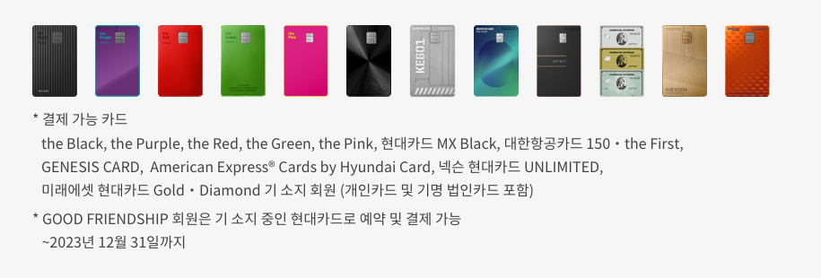 결제 가능 카드 : the Black, the Purple, the Red, the Green, the Pink, 현대카드 MX Black, 대한항공카드 150 • the first, GENESIS CARD, American Express® Cards by Hyundai Card, 넥슨 현대카드 UNLIMITED 기 소지회원 (개인카드 및 기명 법인카드 포함)